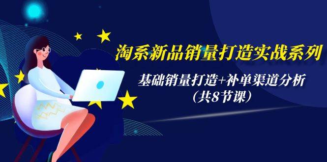 淘系新品销量打造实战系列，基础销量打造+补单渠道分析（共8节课）-猪猪博客网