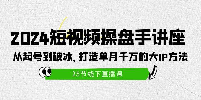 2024短视频操盘手讲座：从起号到破冰，打造单月千万的大IP方法（25节）-猪猪博客网