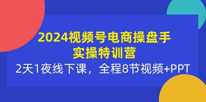 2024视频号电商操盘手实操特训营：2天1夜线下课，全程8节视频+PPT-猪猪博客网