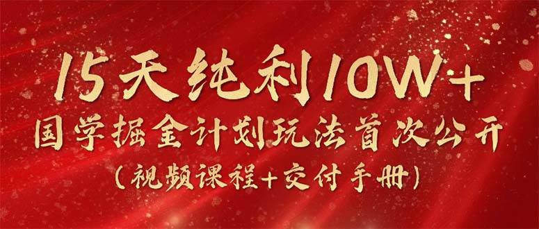 15天纯利10W+，国学掘金计划2024玩法全网首次公开（视频课程+交付手册）-猪猪博客网