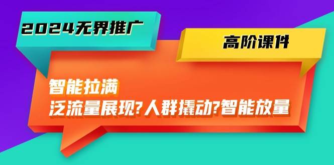 2024无界推广 高阶课件，智能拉满，泛流量展现→人群撬动→智能放量-45节-猪猪博客网