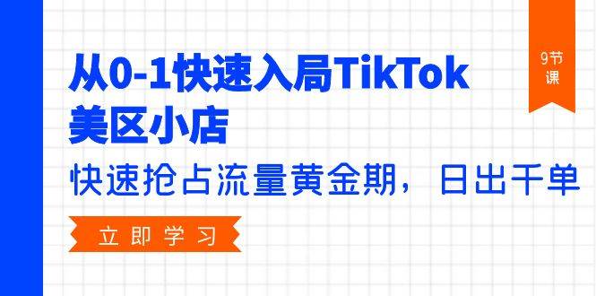从0-1快速入局TikTok美区小店，快速抢占流量黄金期，日出千单（9节课）-猪猪博客网
