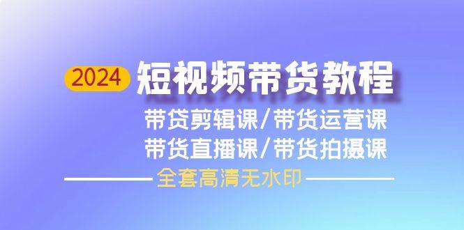 2024短视频带货教程，剪辑课+运营课+直播课+拍摄课（全套高清无水印）-猪猪博客网