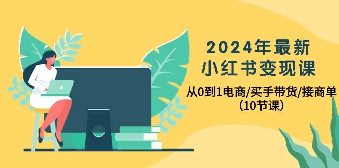 2024年最新小红书变现课，从0到1电商/买手带货/接商单（10节课）-猪猪博客网