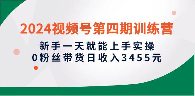 2024视频号第四期训练营，新手一天就能上手实操，0粉丝带货日收入3455元-猪猪博客网