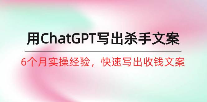 如何用ChatGPT-写出杀手文案，6个月实战经验，快速写出收钱文案（8节课）-猪猪博客网
