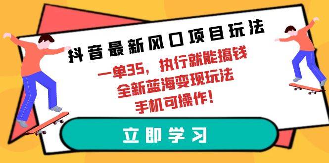 抖音最新风口项目玩法，一单35，执行就能搞钱 全新蓝海变现玩法 手机可操作-猪猪博客网