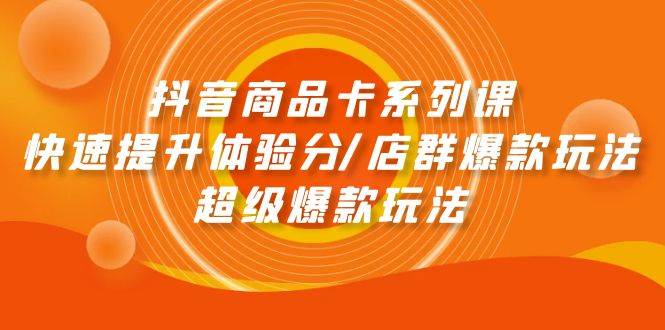 抖音商品卡系列课：快速提升体验分/店群爆款玩法/超级爆款玩法-猪猪博客网