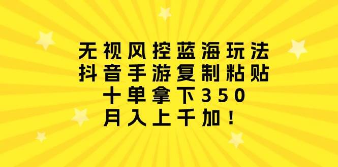无视风控蓝海玩法，抖音手游复制粘贴，十单拿下350，月入上千加！-猪猪博客网