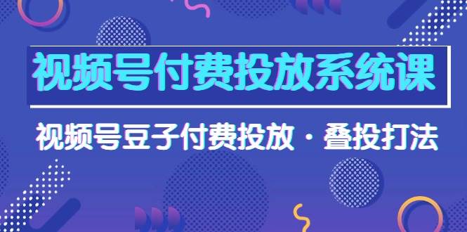 视频号付费投放系统课，视频号豆子付费投放·叠投打法（高清视频课）-猪猪博客网