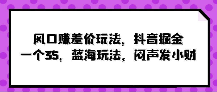 风口赚差价玩法，抖音掘金，一个35，蓝海玩法，闷声发小财-猪猪博客网