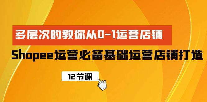 Shopee-运营必备基础运营店铺打造，多层次的教你从0-1运营店铺-猪猪博客网
