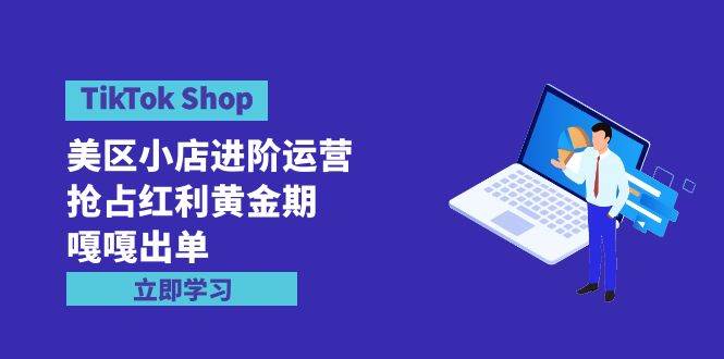 TikTok Shop-美区小店进阶运营，抢占红利黄金期 嘎嘎出单（7节课）-猪猪博客网