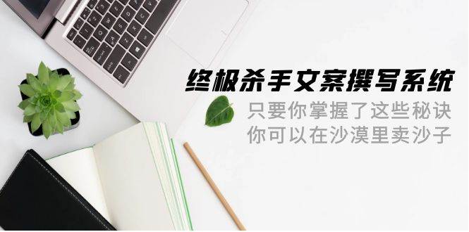 终极 杀手文案-撰写系统 只要你掌握了这些秘诀 你可以在沙漠里卖沙子-42节-猪猪博客网
