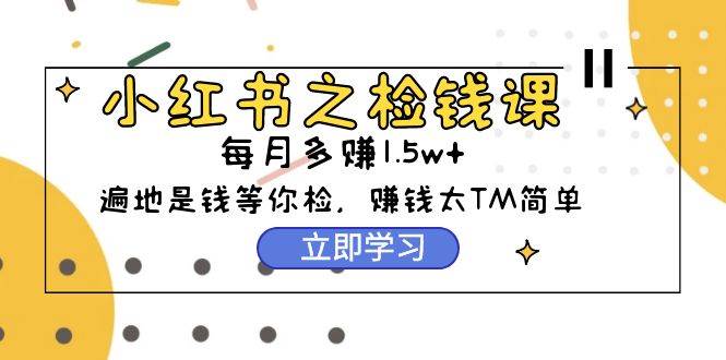 小红书之检钱课：从0开始实测每月多赚1.5w起步，赚钱真的太简单了（98节）-猪猪博客网