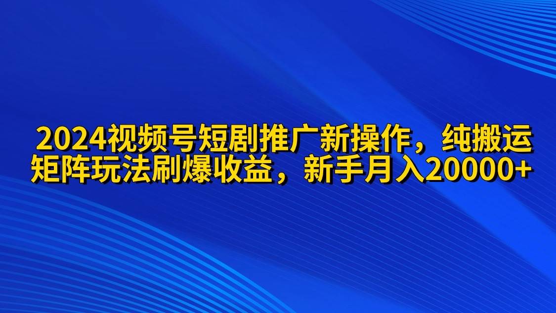 2024视频号短剧推广新操作 纯搬运+矩阵连爆打法刷爆流量分成 小白月入20000-猪猪博客网