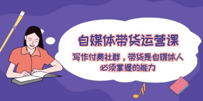 自媒体带货运营课：写作付费社群，带货是自媒体人必须掌握的能力-猪猪博客网