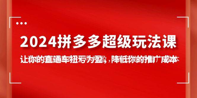 2024拼多多-超级玩法课，让你的直通车扭亏为盈，降低你的推广成本-7节课-猪猪博客网
